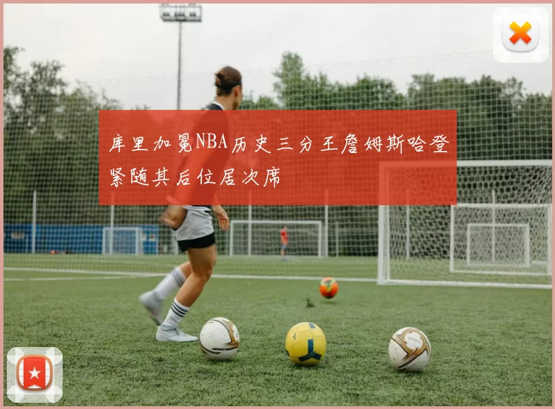 库里加冕NBA历史三分王詹姆斯哈登紧随其后位居次席