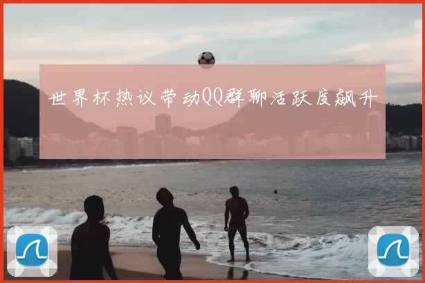 世界杯热议带动QQ群聊活跃度飙升