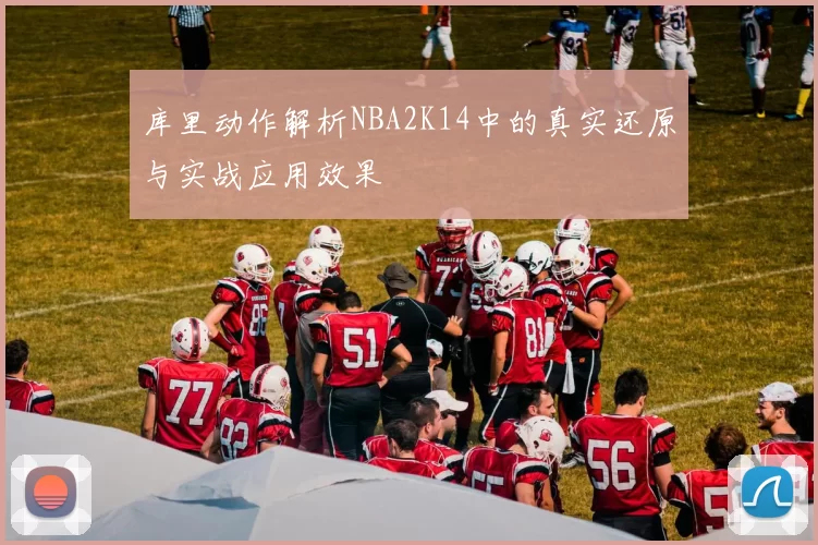 库里动作解析NBA2K14中的真实还原与实战应用效果