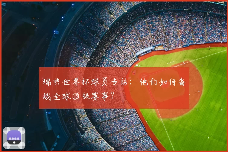 瑞典世界杯球员专访:他们如何备战全球顶级赛事?