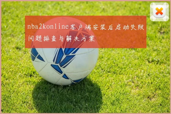 nba2konline客户端安装后启动失败问题排查与解决方案