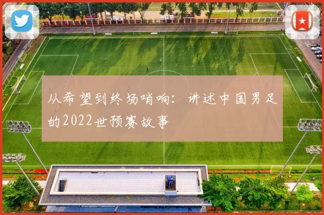 从希望到终场哨响:讲述中国男足的2022世预赛故事
