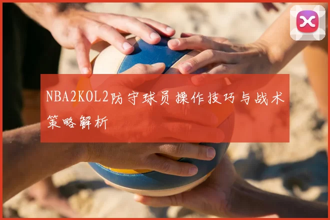 NBA2KOL2防守球员操作技巧与战术策略解析
