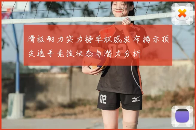 滑板耐力实力榜单权威发布揭示顶尖选手竞技状态与潜力分析