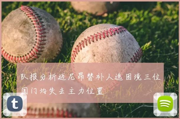 队报分析迈尼昂替补人选困境三位国门均失去主力位置
