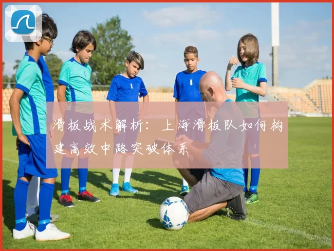 滑板战术解析：上海滑板队如何构建高效中路突破体系