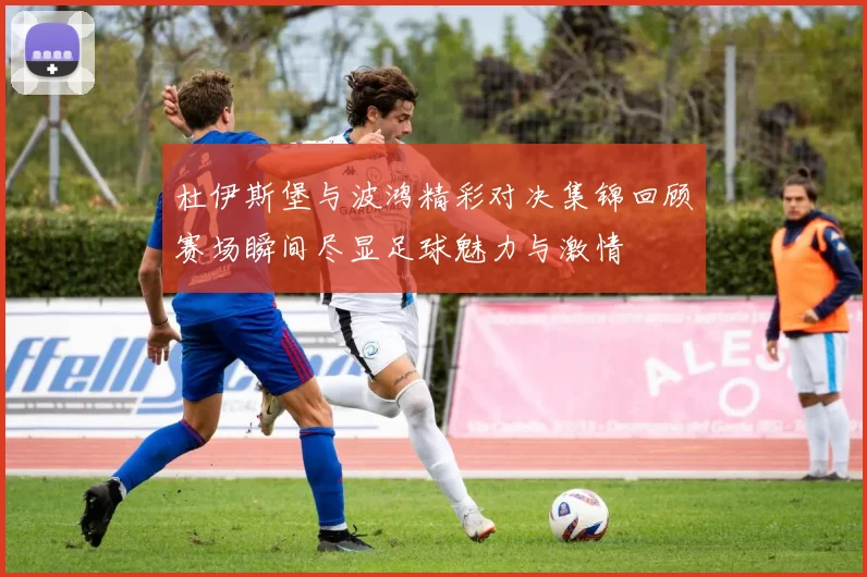 杜伊斯堡与波鸿精彩对决集锦回顾赛场瞬间尽显足球魅力与激情