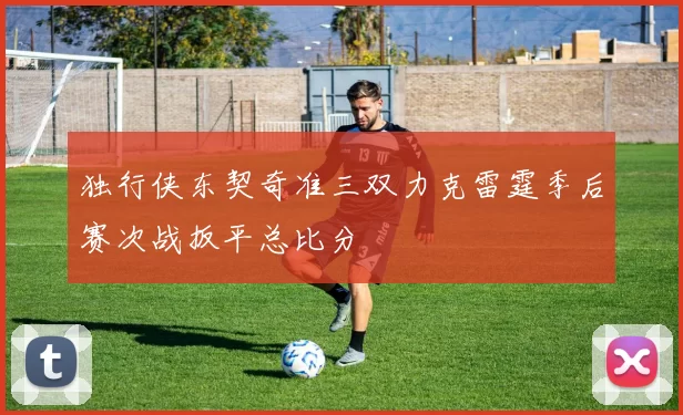 独行侠东契奇准三双力克雷霆季后赛次战扳平总比分