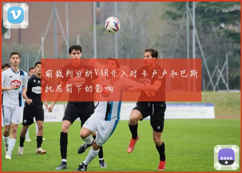 前裁判分析VAR介入对卡卢卢和巴斯托尼罚下的影响
