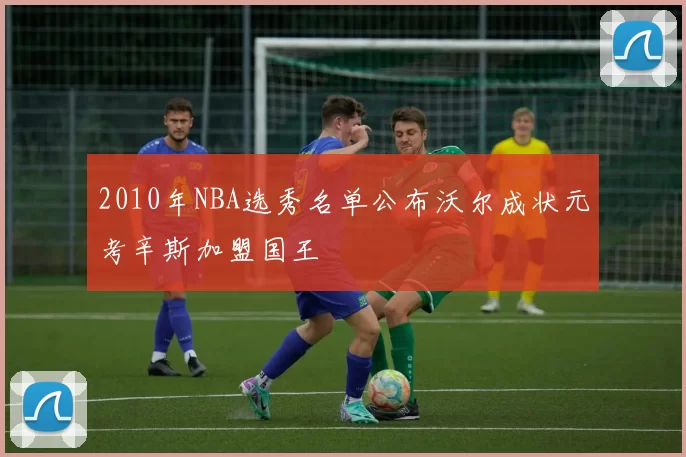 2010年NBA选秀名单公布沃尔成状元考辛斯加盟国王