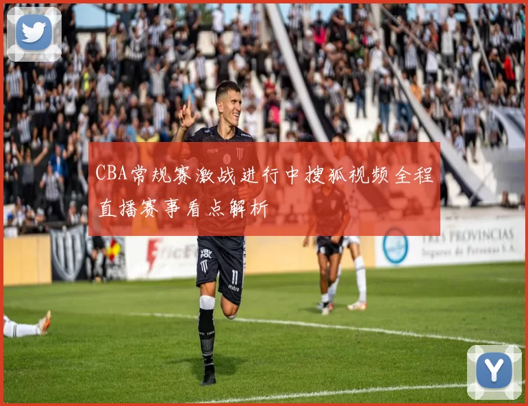 CBA常规赛激战进行中搜狐视频全程直播赛事看点解析