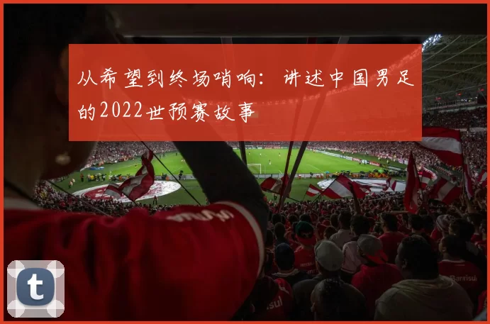 从希望到终场哨响:讲述中国男足的2022世预赛故事