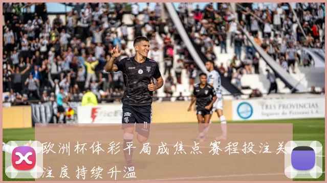 欧洲杯体彩平局成焦点 赛程投注关注度持续升温