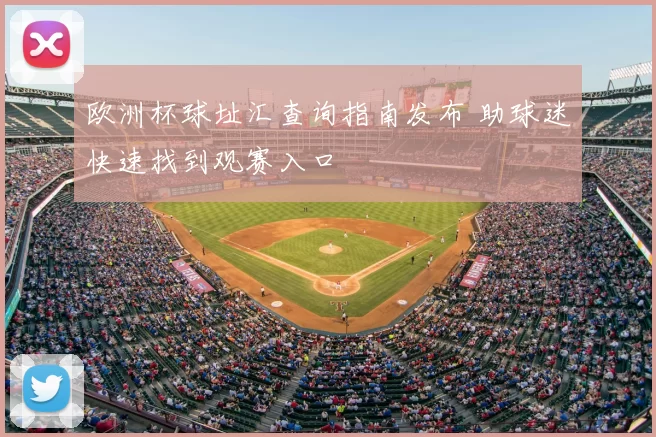 欧洲杯球址汇查询指南发布 助球迷快速找到观赛入口