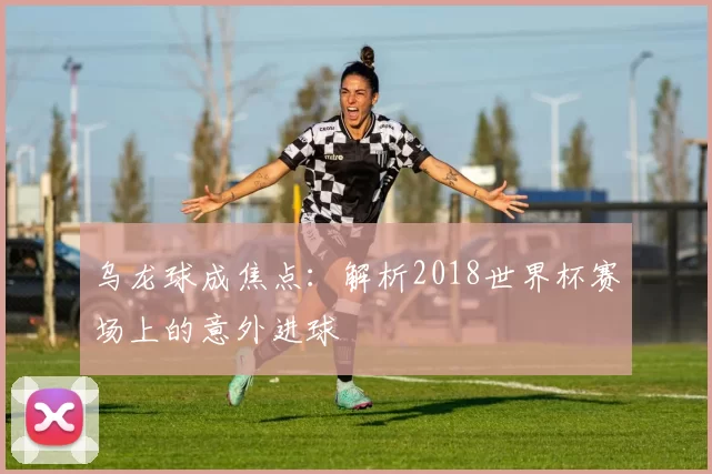 乌龙球成焦点:解析2018世界杯赛场上的意外进球