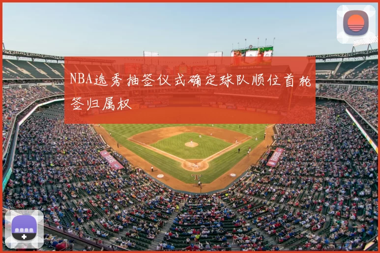 NBA选秀抽签仪式确定球队顺位首轮签归属权