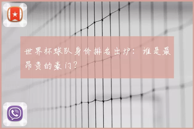 世界杯球队身价排名出炉:谁是最昂贵的豪门?