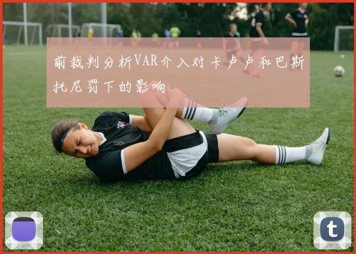 前裁判分析VAR介入对卡卢卢和巴斯托尼罚下的影响