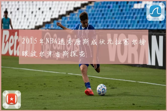 2015年NBA选秀唐斯成状元拉塞尔榜眼波尔津吉斯探花