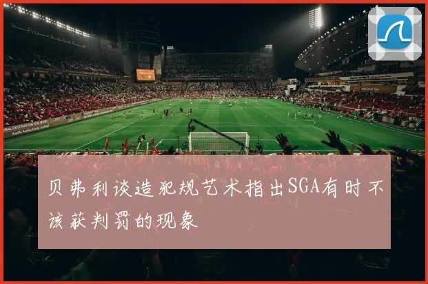 贝弗利谈造犯规艺术指出SGA有时不该获判罚的现象