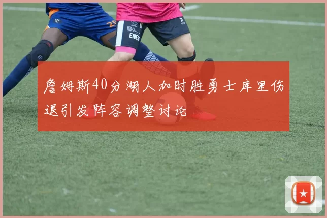 詹姆斯40分湖人加时胜勇士库里伤退引发阵容调整讨论