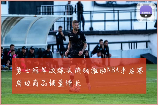 勇士冠军版球衣热销推动NBA季后赛周边商品销量增长