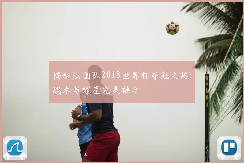 揭秘法国队2018世界杯夺冠之路:战术与球星完美融合