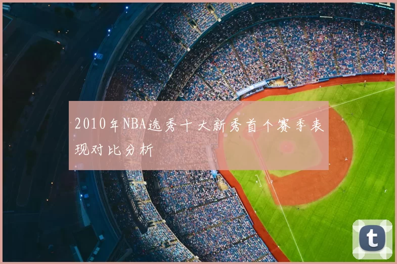 2010年NBA选秀十大新秀首个赛季表现对比分析