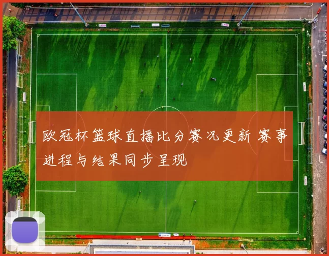 欧冠杯篮球直播比分赛况更新 赛事进程与结果同步呈现