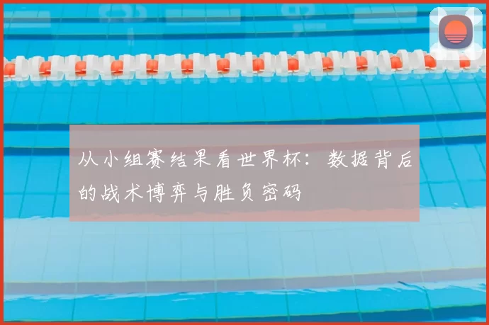 从小组赛结果看世界杯:数据背后的战术博弈与胜负密码