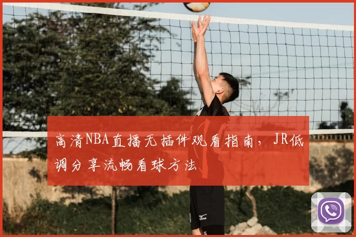 高清NBA直播无插件观看指南，JR低调分享流畅看球方法