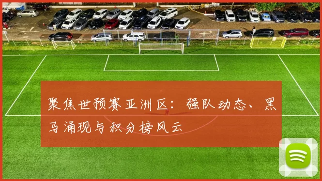 聚焦世预赛亚洲区:强队动态、黑马涌现与积分榜风云