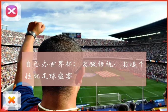 自己办世界杯:打破传统,打造个性化足球盛宴