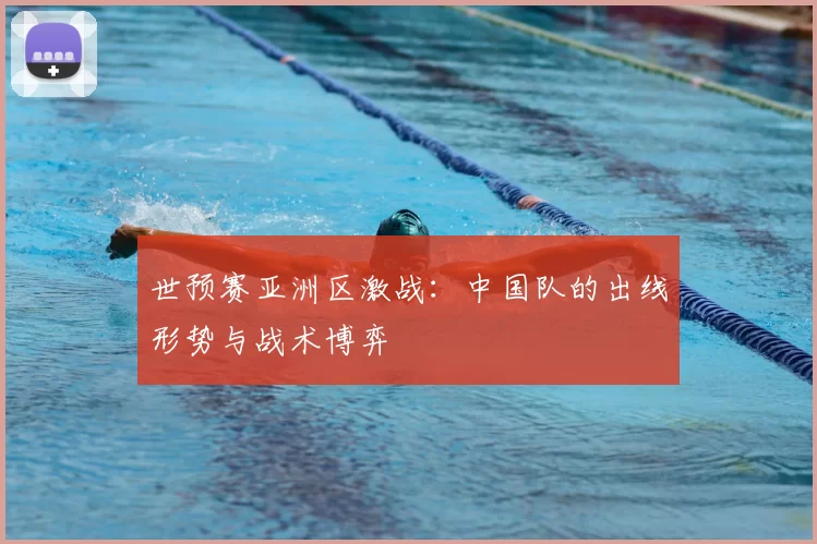 世预赛亚洲区激战:中国队的出线形势与战术博弈