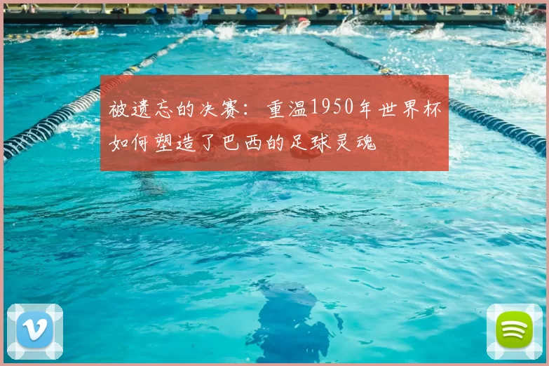 被遗忘的决赛：重温1950年世界杯如何塑造了巴西的足球灵魂