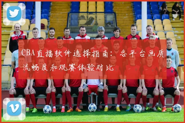 CBA直播软件选择指南:各平台画质流畅度和观赛体验对比