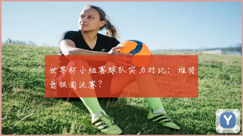 世界杯小组赛球队实力对比:谁将晋级淘汰赛?