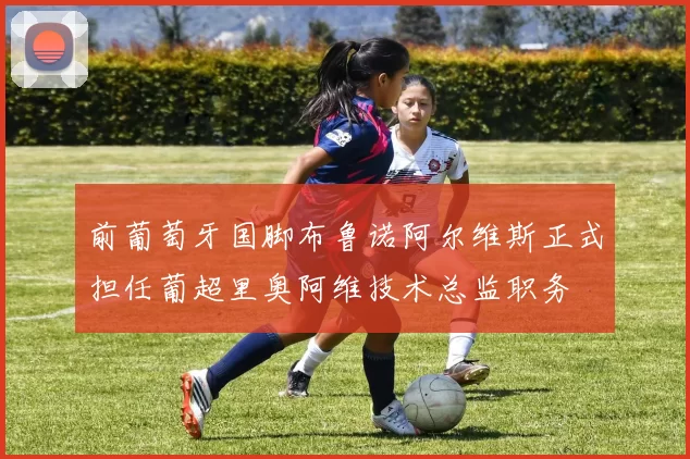 前葡萄牙国脚布鲁诺阿尔维斯正式担任葡超里奥阿维技术总监职务