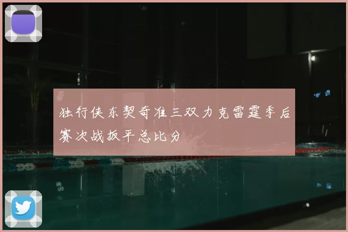 独行侠东契奇准三双力克雷霆季后赛次战扳平总比分