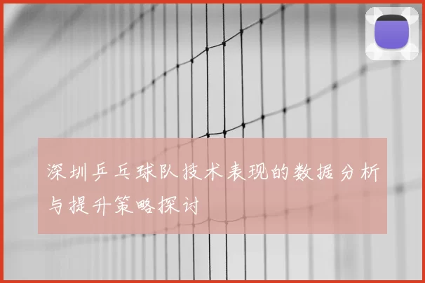 深圳乒乓球队技术表现的数据分析与提升策略探讨