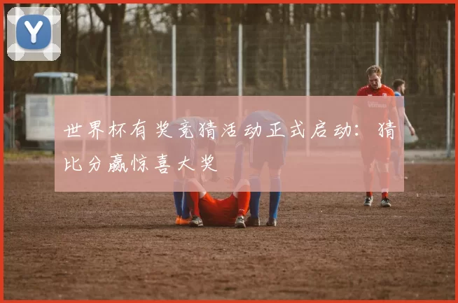 世界杯有奖竞猜活动正式启动:猜比分赢惊喜大奖