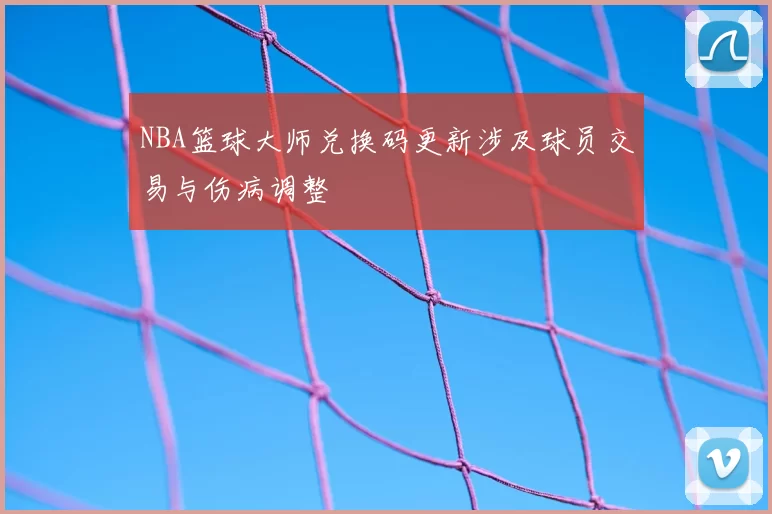 NBA篮球大师兑换码更新涉及球员交易与伤病调整