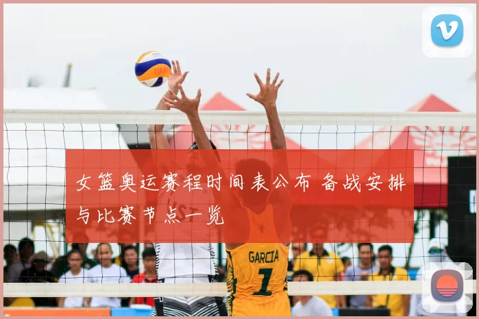 女篮奥运赛程时间表公布 备战安排与比赛节点一览
