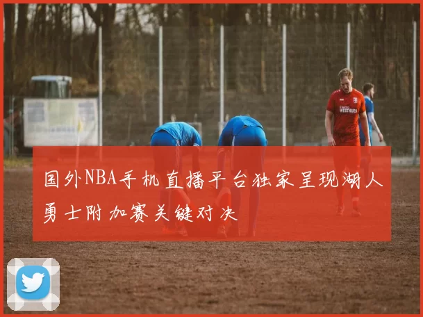 国外NBA手机直播平台独家呈现湖人勇士附加赛关键对决