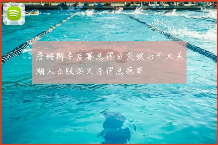 詹姆斯季后赛总得分突破七千大关湖人击败热火夺得总冠军
