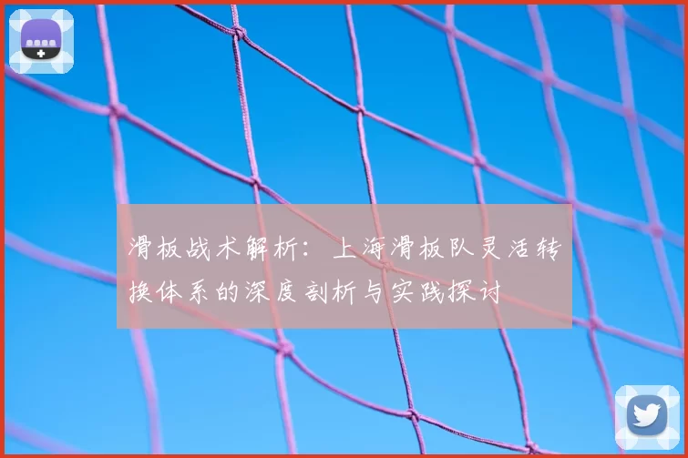 滑板战术解析:上海滑板队灵活转换体系的深度剖析与实践探讨