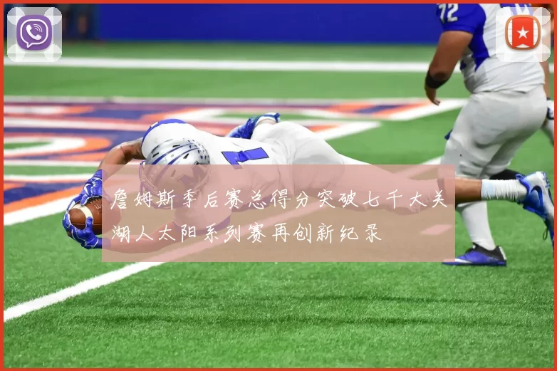 詹姆斯季后赛总得分突破七千大关湖人太阳系列赛再创新纪录