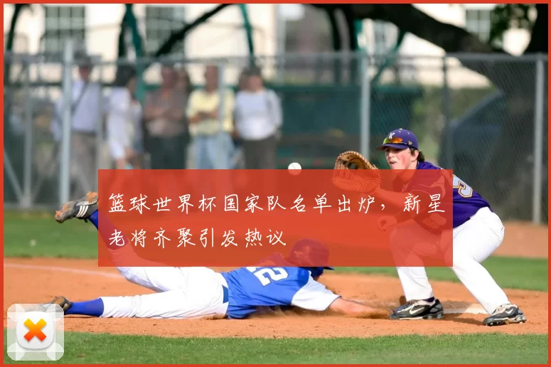 篮球世界杯国家队名单出炉,新星老将齐聚引发热议