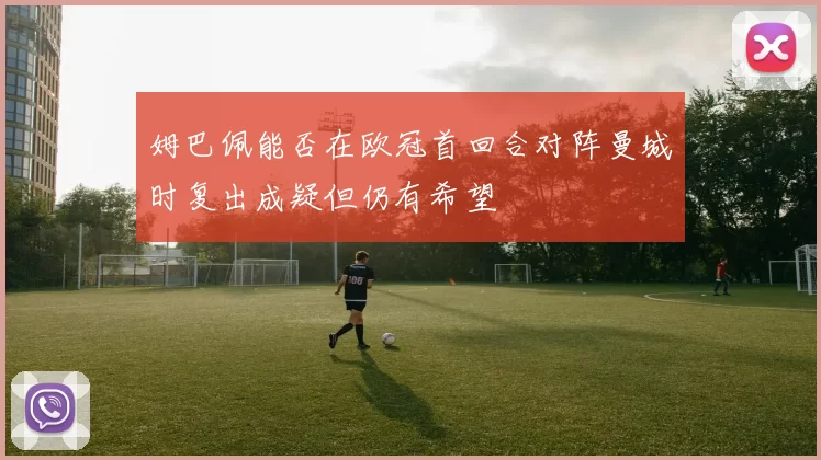 姆巴佩能否在欧冠首回合对阵曼城时复出成疑但仍有希望