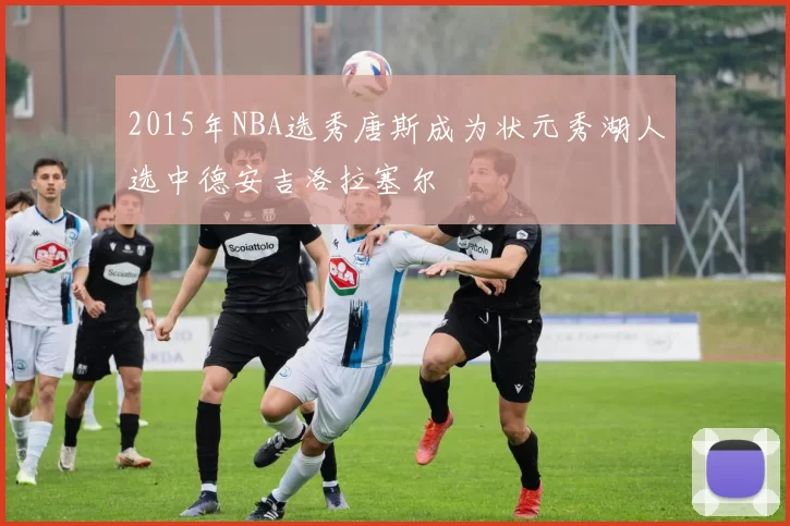 2015年NBA选秀唐斯成为状元秀湖人选中德安吉洛拉塞尔